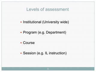 Levels of assessment

 Institutional (University wide)


 Program (e.g. Department)


 Course


 Session (e.g. IL instruction)



                  11
 