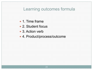 Learning outcomes formula

 1. Time frame
 2. Student focus
 3. Action verb
 4. Product/process/outcome




                   24
 