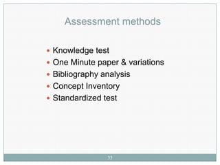 Assessment methods

 Knowledge test
 One Minute paper & variations
 Bibliography analysis
 Concept Inventory
 Standardized test




                33
 