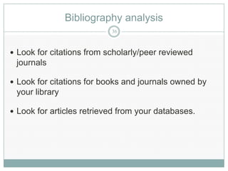 Bibliography analysis
                           36



 Look for citations from scholarly/peer reviewed
 journals

 Look for citations for books and journals owned by
 your library

 Look for articles retrieved from your databases.
 
