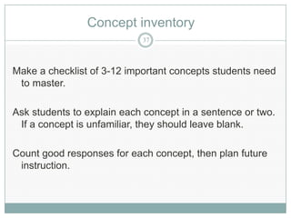 Concept inventory
                            37




Make a checklist of 3-12 important concepts students need
 to master.

Ask students to explain each concept in a sentence or two.
 If a concept is unfamiliar, they should leave blank.

Count good responses for each concept, then plan future
 instruction.
 