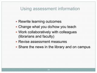 Using assessment information

 Rewrite learning outcomes
 Change what you do/how you teach
 Work collaboratively with colleagues
  (librarians and faculty)
 Revise assessment measures
 Share the news in the library and on campus




                   39
 