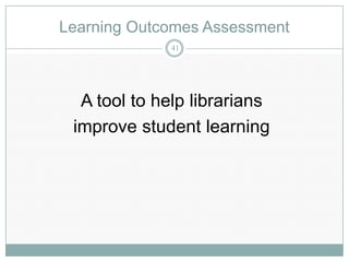 Learning Outcomes Assessment
             41




  A tool to help librarians
 improve student learning
 
