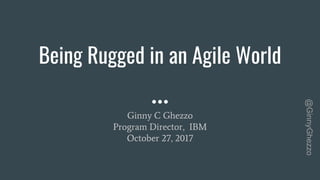 @GinnyGhezzo
Being Rugged in an Agile World
Ginny C Ghezzo
Program Director, IBM
October 27, 2017
 