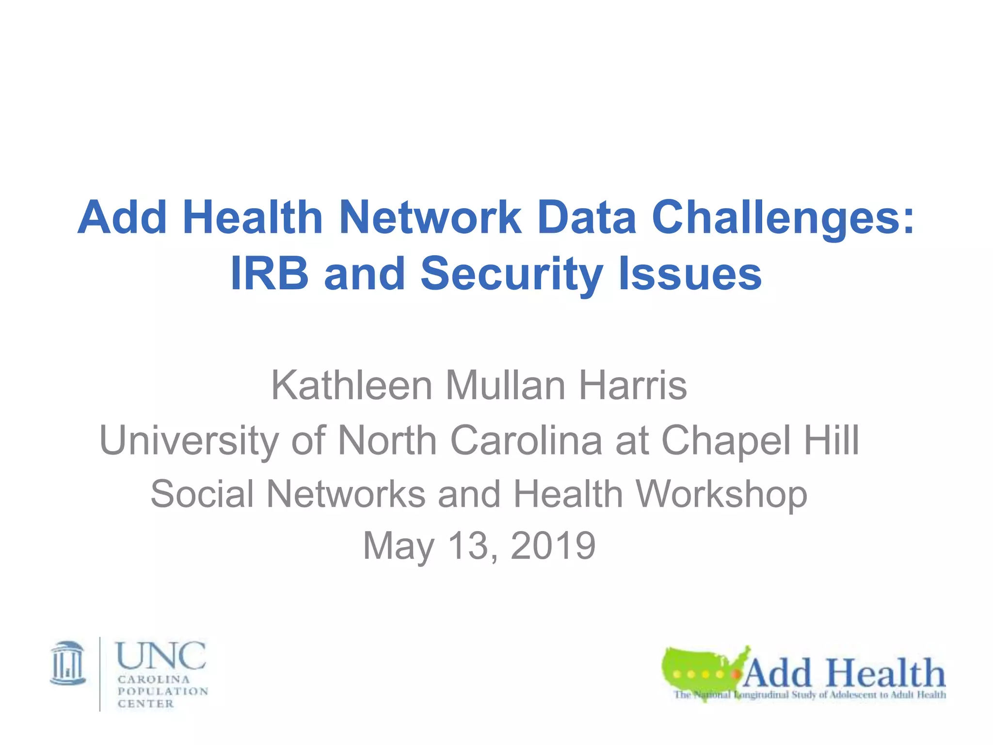 Add Health Network Data Challenges:
IRB and Security Issues
Kathleen Mullan Harris
University of North Carolina at Chapel Hill
Social Networks and Health Workshop
May 13, 2019
 