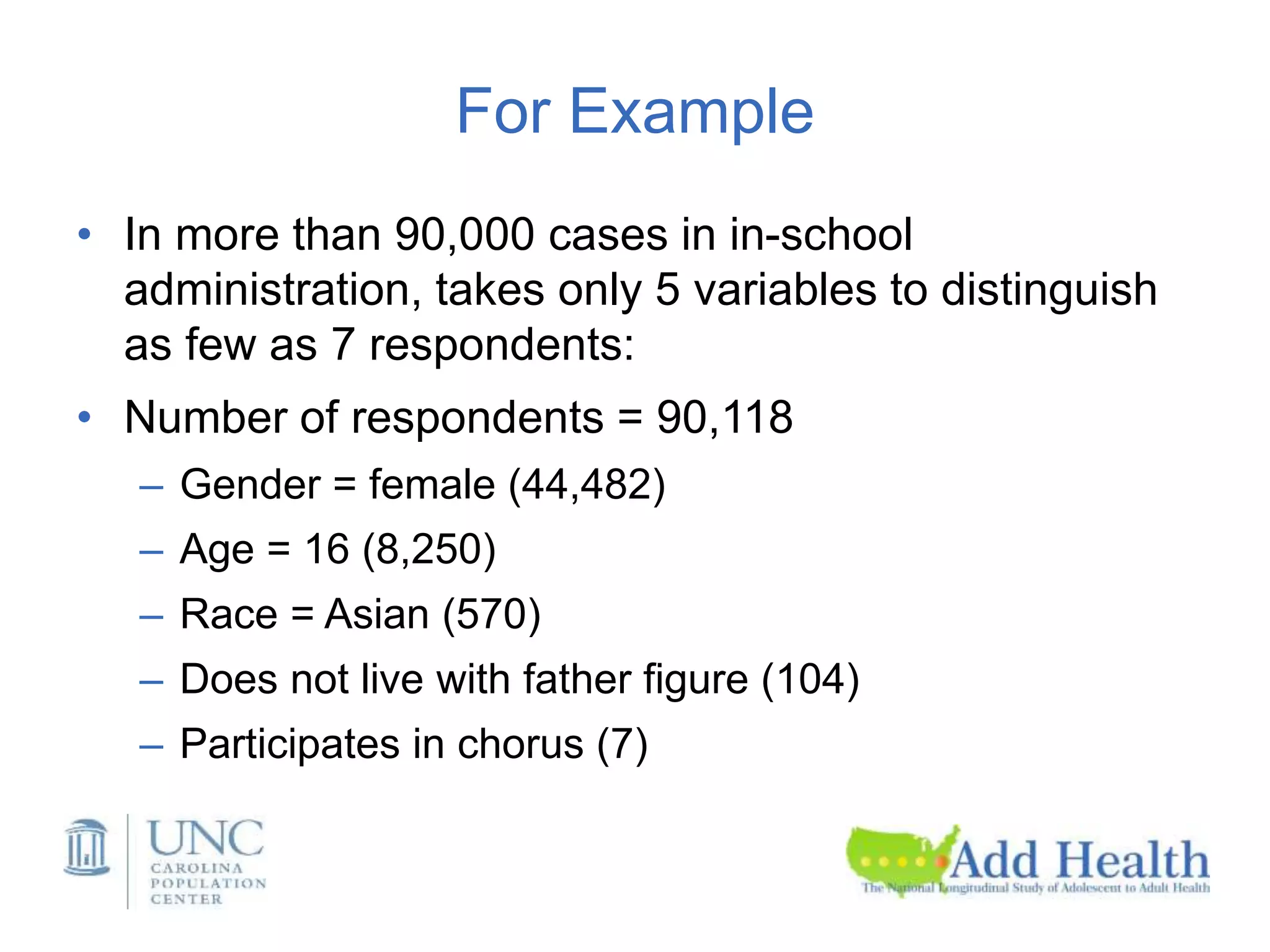 For Example
• In more than 90,000 cases in in-school
administration, takes only 5 variables to distinguish
as few as 7 respondents:
• Number of respondents = 90,118
– Gender = female (44,482)
– Age = 16 (8,250)
– Race = Asian (570)
– Does not live with father figure (104)
– Participates in chorus (7)
 