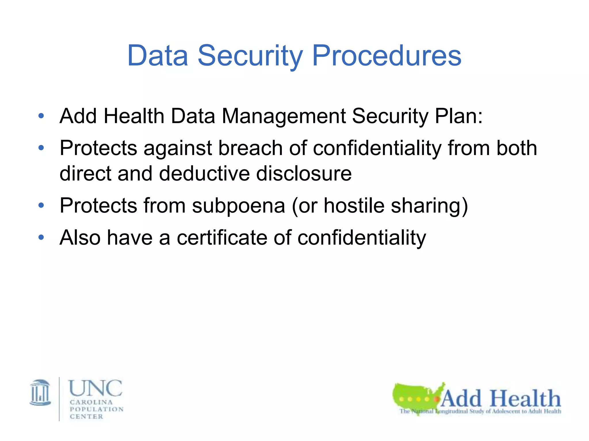 Data Security Procedures
• Add Health Data Management Security Plan:
• Protects against breach of confidentiality from both
direct and deductive disclosure
• Protects from subpoena (or hostile sharing)
• Also have a certificate of confidentiality
 
