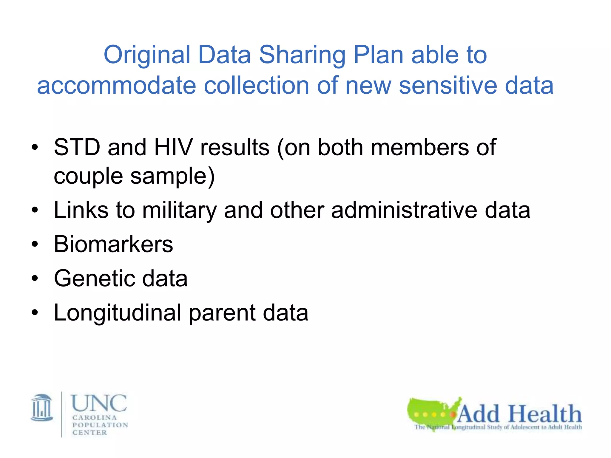 Original Data Sharing Plan able to
accommodate collection of new sensitive data
• STD and HIV results (on both members of
couple sample)
• Links to military and other administrative data
• Biomarkers
• Genetic data
• Longitudinal parent data
 