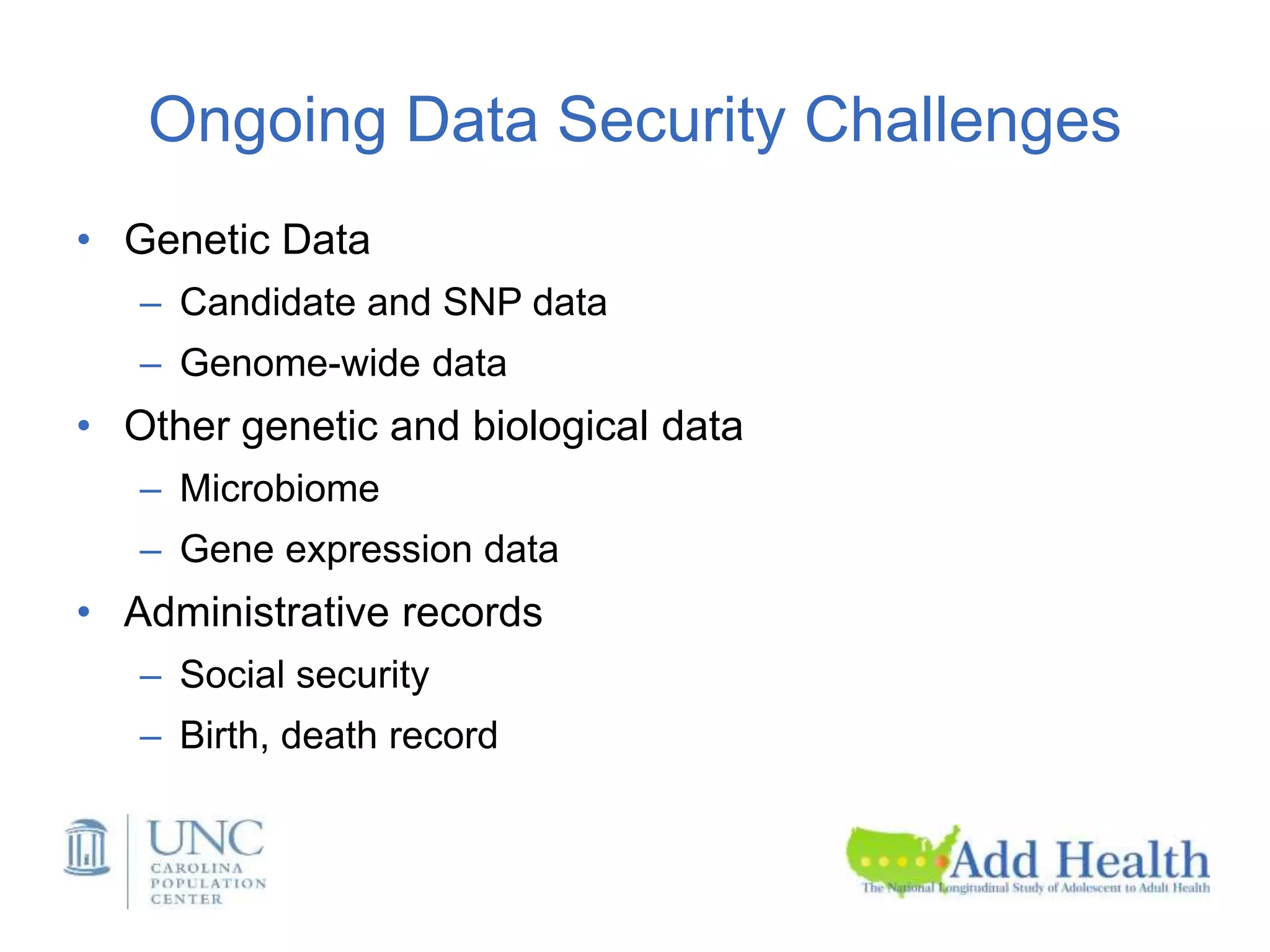 Ongoing Data Security Challenges
• Genetic Data
– Candidate and SNP data
– Genome-wide data
• Other genetic and biological data
– Microbiome
– Gene expression data
• Administrative records
– Social security
– Birth, death record
 