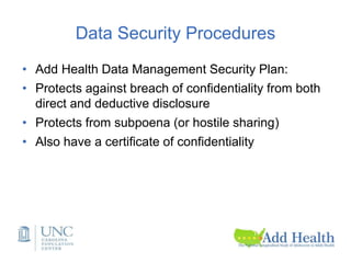 Data Security Procedures
• Add Health Data Management Security Plan:
• Protects against breach of confidentiality from both
direct and deductive disclosure
• Protects from subpoena (or hostile sharing)
• Also have a certificate of confidentiality
 