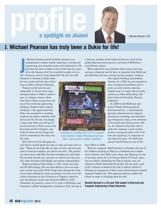 a spotlight on alumni J. Michael Pearson, E’81 profile 
J. Michael Pearson has truly been a Dukie for life! 
J. Michael Pearson started his Duke journey as an 
undergraduate student double majoring in mechanical 
engineering and materials science and mathematics. He 
describes his years at Duke as one of the best four years 
of his life because of all the wonderful people, the ter-rific 
education, and of course basketball! He met his wife 
Christine S. Pearson at Duke when 
he was a senior and she was a fresh-man 
at Duke’s School of Nursing. 
Pearson recalls how fun and 
memorable it was for every engi-neering 
student at Duke to partici-pate 
in a design contest, where 
they had to throw an egg from the 
top of the red-brick engineering 
building, Hudson Hall, without 
breaking it. He appreciated how 
Duke was wonderful in teaching 
students the balance between work 
and social life. He was very happy 
to learn that there are still lots of 
social activities at Pratt, such as the 
E-socials and the E-lympics, and 
believed these are the things that 
will be remembered the most over 
the years. 
If he had to live his life again, he 
said that he would spend less time at work and more time to 
play. “These are all trade-offs you have to learn, and the early 
years of work are tougher; you need to do well. The quicker 
you learn these trade-offs, the fewer mistakes you will make. 
No one does this for you, you have to control your life your-self, 
Countdown to Craziness 2011-2012 in Cameron 
Indoor Stadium. Valeant Pharmaceuticals has 
been a loyal sponsor of Duke’s basketball. 
make decisions individually, and assume responsibility.” 
Pearson graduated from Duke in 1981 summa cum laude 
and Phi Beta Kappa. He was then offered a job as an engi-neer 
at what was called AT&T Long Lines during that time. 
A year later, looking for more excitement, he went on to the 
school of business at the University of Virginia, where he 
won the Shermet award and earned his MBA in 1984. 
Thereafter, he pursued a career of 23 years at McKinsey and 
Company, a global management consultancy firm, serving as 
46 dukengineer 2012 
a director, member of the board of directors, head of the 
global pharmaceutical practice, and head of McKinsey’s 
mid-Atlantic region. 
When asked how the transition from science and engi-neering 
to business was for him, he answered that Duke had 
provided him the best training for that purpose, teaching 
him logical thinking and problem 
solving. As a CEO, he was required to 
solve complicated problems and to 
come up with creative solutions. 
Engineering is a major that precisely 
teaches you these skills along with 
hard work and discipline, Pearson 
explained. 
In 2008 he left McKinsey and 
joined Valeant Pharmaceuticals 
International Inc., a multinational 
specialty pharmaceutical company 
focusing on neurology and dermatol-ogy 
therapeutic areas, as the chairman 
of the board and chief executive offi-cer. 
At Valeant he has been able to 
make the company a stock-market 
favorite, raising the sales to $2.5 bil-lion 
and acquiring 21 companies in 
less than four years. The Wall Street 
Journal listed Pearson as one of the 
best CEO’s in 2008. 
With his company’s R&D division in Durham and two of 
his children studying at Duke as a freshman and a sopho-more, 
Pearson visits Duke more often now. Keeping his ties 
to his alma mater, he is on Fuqua’s Board of Visitors, spon-sors 
an athletic scholarship for Duke students, and con-tributes 
to Duke basketball financially. He has made a gift 
of $15 million on behalf of his wife to Duke’s School of 
Nursing in recognition of their recent advancements towards 
improved health care. This generous gift has enabled the 
school to name its building after his wife. 
Nooshin Kiarashi is a 3rd year PhD student in Electrical and 
Computer Engineering at Duke University. 
 