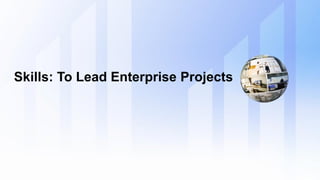 Skills: To Lead Enterprise Projects
 