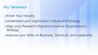 Know Your Industry
Understand your organization Culture and Strategy
Align your Research Objectives towards Organization’s
Strategy
Improve your Skills on Business, Technical, and Leadership
Key Takeaways
 