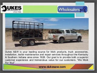 Dukes A&W is your leading source for hitch products, truck accessories,
installation, trailer maintenance and repair services throughout the Kentucky
& Southern Indiana area since 1928. Our goal is to provide both a superior
customer experience and tremendous value for our customers. “We Work
For You!”
www.dukesaw.com
 