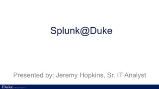 Splunk@Duke
Presented by: Jeremy Hopkins, Sr. IT Analyst
 