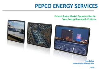 1 PEPCO ENERGY SERVICES Federal Sector Market Opportunities for Solar Energy Renewable Projects John Dukes jdukes@pepcoenergy.com 2010 