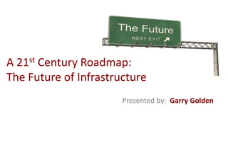 A21 stCentury Roadmap:
The Future of Infrastructure
                       Presented by: Garry Golden
 