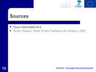 Sources

        Focus Deliverable-D3.2
        Buzan, Weaver, Wilde: A New Framework for Analysis, 2002




13                                        FOCUS – Foresight Security Scenarios
 