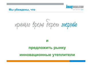 Мы убеждены, что




                   и
           предложить рынку
      инновационные утеплители
 