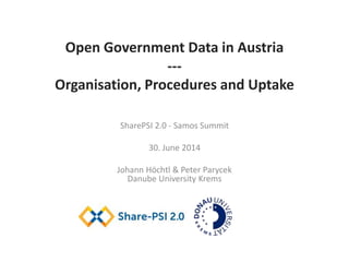 Open Government Data in Austria
---
Organisation, Procedures and Uptake
SharePSI 2.0 - Samos Summit
30. June 2014
Johann Höchtl & Peter Parycek
Danube University Krems
CC-BY 3.0
 