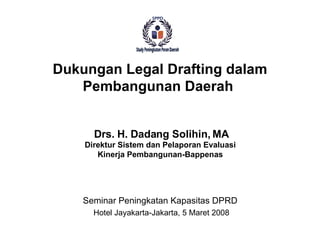 Seminar Peningkatan Kapasitas DPRD  Hotel Jayakarta-Jakarta, 5 Maret 2008 Dukungan Legal Drafting dalam Pembangunan Daerah  Drs.  H.  Dadang Solihin, MA Direktur Sistem dan Pelaporan Evaluasi Kinerja Pembangunan-Bappenas 
