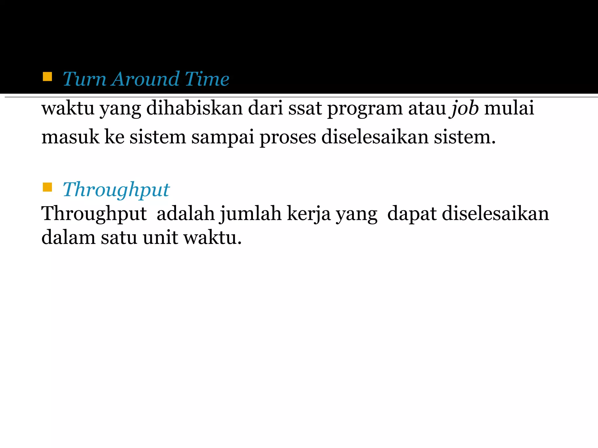  Turn Around Time
waktu yang dihabiskan dari ssat program atau job mulai
masuk ke sistem sampai proses diselesaikan sistem.
 Throughput
Throughput adalah jumlah kerja yang dapat diselesaikan
dalam satu unit waktu.
 