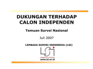 DUKUNGAN TERHADAP
 CALON INDEPENDEN
  Temuan Survei Nasional

           Juli 2007

  LEMBAGA SURVEI INDONESIA (LSI)




           www.lsi.or.id
 
