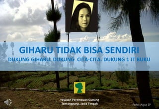 GIHARU TIDAK BISA SENDIRI
DUKUNG GIHARU. DUKUNG CITA-CITA. DUKUNG 1 JT BUKU
Yayasan Perempuan Gunung
Temanggung, Jawa Tengah Foto: Agus SP
 