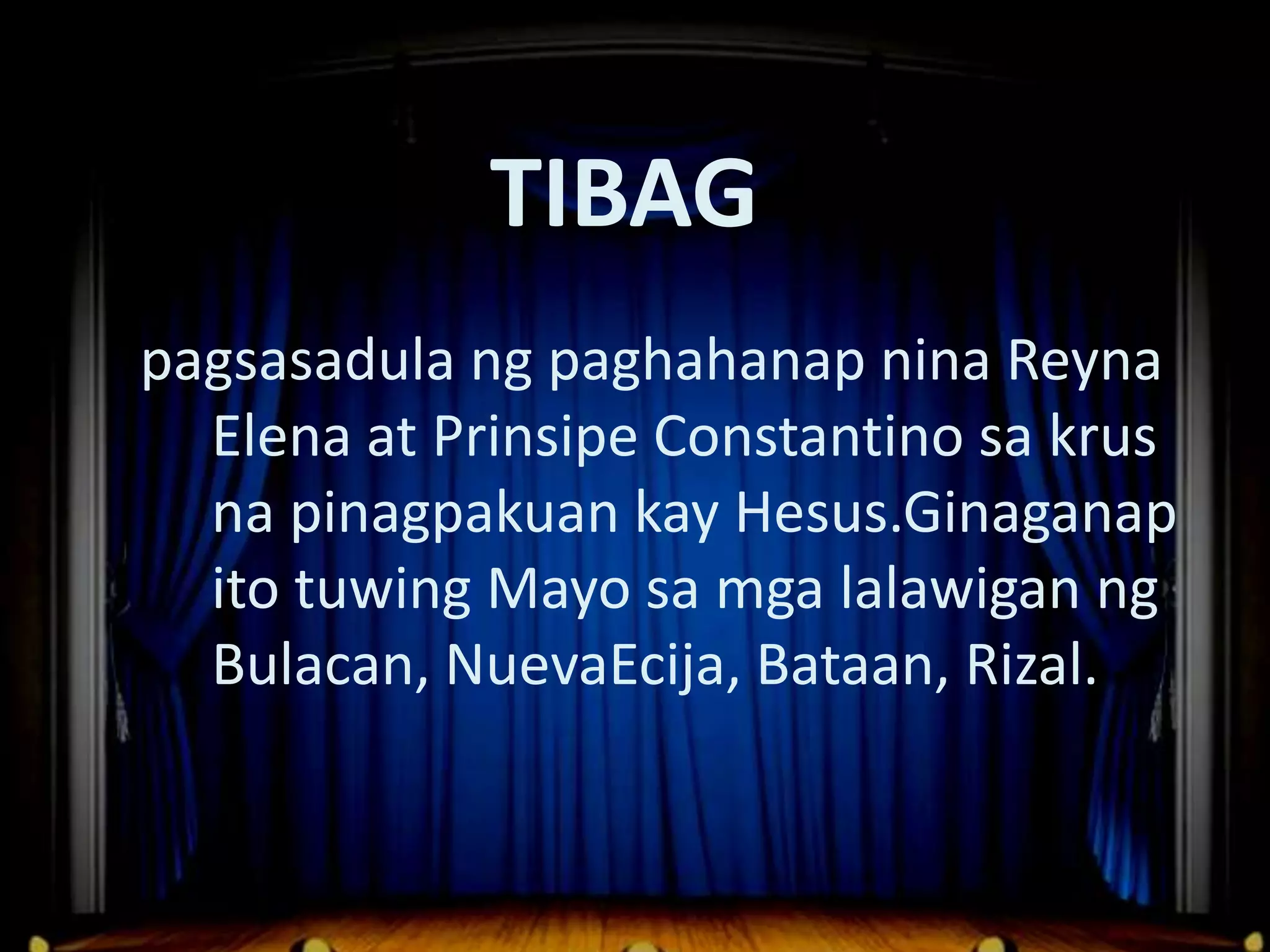 Dula Noong Panahon ng mga Espanyol
              TIBAG
 pagsasadula ng paghahanap nina Reyna
   Elena at Prinsipe Constantino sa krus
   na pinagpakuan kay Hesus.Ginaganap
   ito tuwing Mayo sa mga lalawigan ng
   Bulacan, NuevaEcija, Bataan, Rizal.
 