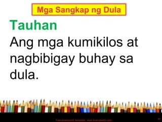 Mga Sangkap ng Dula

Tauhan
Ang mga kumikilos at
nagbibigay buhay sa
dula.

                                                        14
        Free powerpoint template: www.brainybetty.com
 