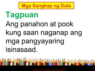 Mga Sangkap ng Dula

Tagpuan
Ang panahon at pook
kung saan naganap ang
mga pangyayaring
isinasaad.

                                                        15
        Free powerpoint template: www.brainybetty.com
 