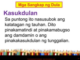 Mga Sangkap ng Dula

Kasukdulan
Sa puntong ito nasusubok ang
katatagan ng tauhan. Dito
pinakamatindi at pinakamabugso
ang damdamin o ang
pinakakasukdulan ng tunggalian.


                                                          19
          Free powerpoint template: www.brainybetty.com
 