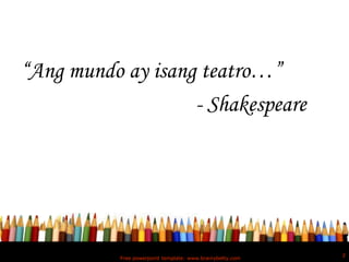 “Ang mundo ay isang teatro…”
                   - Shakespeare




                                                           2
           Free powerpoint template: www.brainybetty.com
 