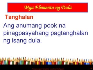 Mga Elemento ng Dula
Tanghalan
Ang anumang pook na
pinagpasyahang pagtanghalan
ng isang dula.



                                                         26
         Free powerpoint template: www.brainybetty.com
 
