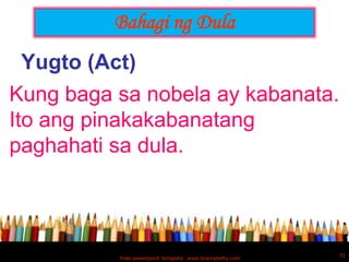 Bahagi ng Dula
  Yugto (Act)
Kung baga sa nobela ay kabanata.
Ito ang pinakakabanatang
paghahati sa dula.



                                                          31
          Free powerpoint template: www.brainybetty.com
 