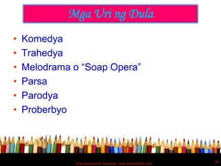 Mga Uri ng Dula
•   Komedya
•   Trahedya
•   Melodrama o “Soap Opera”
•   Parsa
•   Parodya
•   Proberbyo




                                                              34
              Free powerpoint template: www.brainybetty.com
 