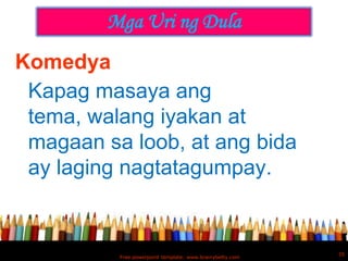 Mga Uri ng Dula
Komedya
 Kapag masaya ang
 tema, walang iyakan at
 magaan sa loob, at ang bida
 ay laging nagtatagumpay.


                                                          35
          Free powerpoint template: www.brainybetty.com
 
