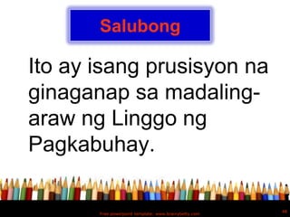 Salubong

Ito ay isang prusisyon na
ginaganap sa madaling-
araw ng Linggo ng
Pagkabuhay.

                                                       48
       Free powerpoint template: www.brainybetty.com
 