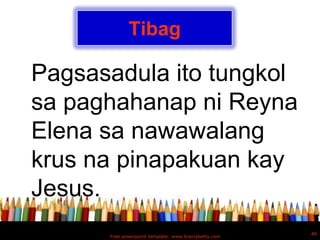 Tibag

Pagsasadula ito tungkol
sa paghahanap ni Reyna
Elena sa nawawalang
krus na pinapakuan kay
Jesus.
                                                      49
      Free powerpoint template: www.brainybetty.com
 