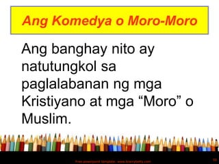 Ang Komedya o Moro-Moro

Ang banghay nito ay
natutungkol sa
paglalabanan ng mga
Kristiyano at mga “Moro” o
Muslim.

                                                        50
        Free powerpoint template: www.brainybetty.com
 