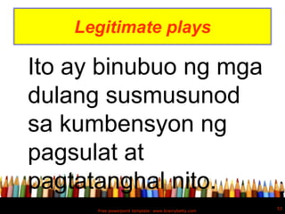 Legitimate plays

Ito ay binubuo ng mga
dulang susmusunod
sa kumbensyon ng
pagsulat at
pagtatanghal nito.
                                                      53
      Free powerpoint template: www.brainybetty.com
 