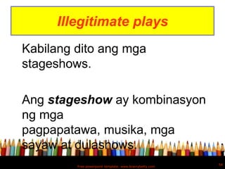 Illegitimate plays
Kabilang dito ang mga
stageshows.

Ang stageshow ay kombinasyon
ng mga
pagpapatawa, musika, mga
sayaw at dulashows.
                                                         54
         Free powerpoint template: www.brainybetty.com
 
