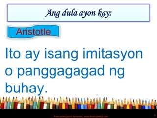 Ang dula ayon kay:

 Aristotle

Ito ay isang imitasyon
o panggagagad ng
buhay.
                                                             6
             Free powerpoint template: www.brainybetty.com
 