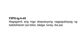 F9PS-Ig-h-45
Nagagamit ang mga ekspresyong nagpapahayag ng
katotohanan (sa totoo, talaga, tunay, iba pa)
 