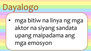 Dayalogo
• mga bitiw na linya ng mga
aktor na siyang sandata
upang maipadama ang
mga emosyon
 