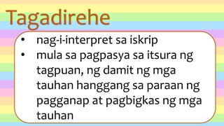 Tagadirehe
• nag-i-interpret sa iskrip
• mula sa pagpasya sa itsura ng
tagpuan, ng damit ng mga
tauhan hanggang sa paraan ng
pagganap at pagbigkas ng mga
tauhan
 