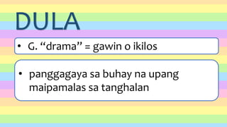 DULA
• G. “drama” = gawin o ikilos
• panggagaya sa buhay na upang
maipamalas sa tanghalan
 