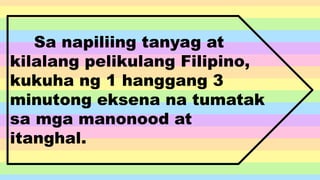 Sa napiliing tanyag at
kilalang pelikulang Filipino,
kukuha ng 1 hanggang 3
minutong eksena na tumatak
sa mga manonood at
itanghal.
 