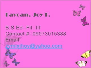 Faycan, Joy F.

B.S.Ed- Fil. III
Contact #: 09073015388
Email:
zymixjhoy@yahoo.com
 