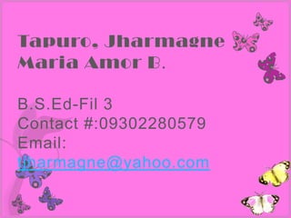 Tapuro, Jharmagne
Maria Amor B.

B.S.Ed-Fil 3
Contact #:09302280579
Email:
tjharmagne@yahoo.com
 